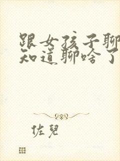 跟女孩子聊天不知道聊啥了