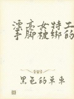 漂亮女特工美女手脚被绑的死死的