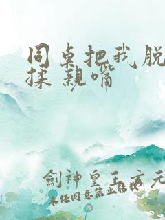 同桌把我脱给我揉 亲嘴