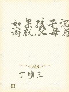 如果孩子沉迷于游戏,父母应该怎么做