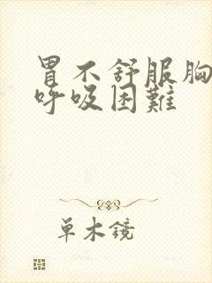 胃不舒服胸口闷呼吸困难