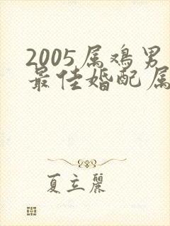 2005属鸡男最佳婚配属相
