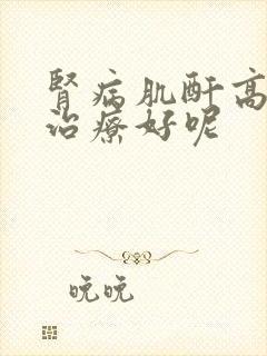 肾病肌酐高怎么治疗好呢