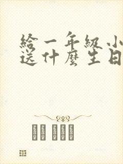 给一年级小朋友送什么生日礼物好