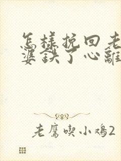 怎样挽回老婆老婆铁了心离婚