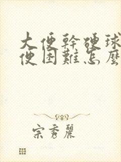 大便干硬球状排便困难怎么办