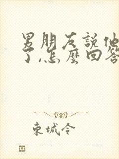 男朋友说他回来了,怎么回答更暧昧