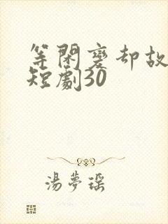 等闲变却故人心短剧30