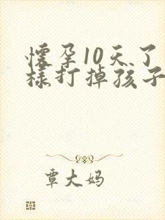 怀孕10天了怎样打掉孩子