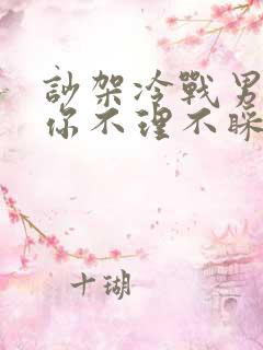 吵架冷战男人对你不理不睬怎么办