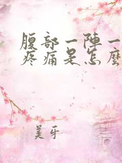 腹部一阵一阵的疼痛是怎么回事