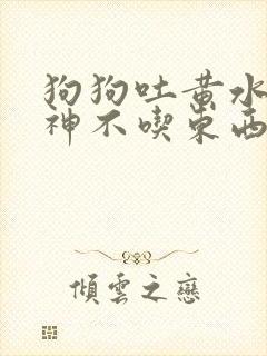 狗狗吐黄水没精神不吃东西怎么办