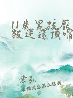 11岁男孩厌学叛逆还顶嘴怎么办