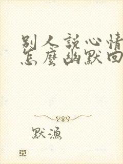 别人说心情不好怎么幽默回复他