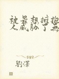 被最想拥抱的男人威胁了无删