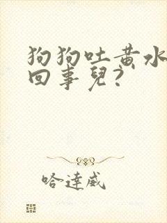 狗狗吐黄水怎么回事儿?