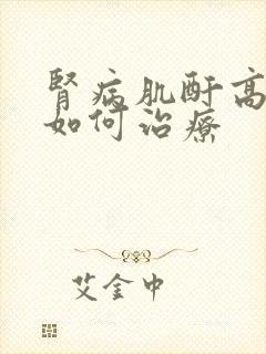 肾病肌酐高应该如何治疗