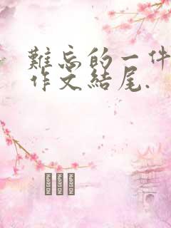 难忘的一件事,作文结尾.