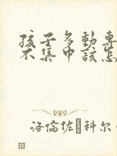 孩子多动专注力不集中该怎么办