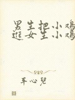 男生把小鸡鸡插进女生小鸡鸡里