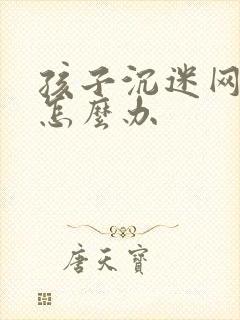 孩子沉迷网络该怎么办