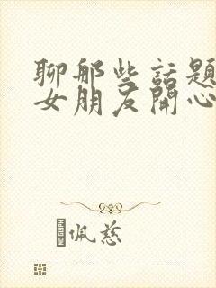 聊那些话题会让女朋友开心