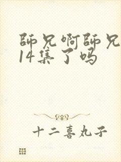 师兄啊师兄更新14集了吗