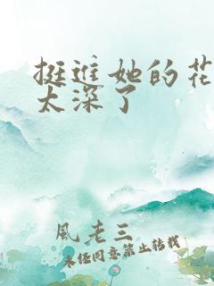 挺进她的花苞啊太深了