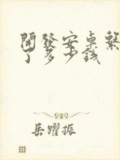 开发安卓系统花了多少钱