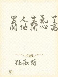 男人生气了怎么哄他开心高情商