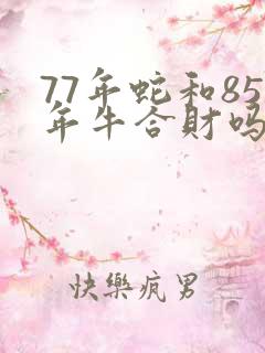 77年蛇和85年牛合财吗