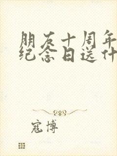 朋友十周年结婚纪念日送什么礼物