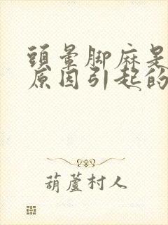 头晕脚麻是什么原因引起的