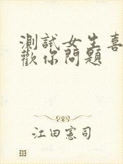 测试女生喜不喜欢你问题