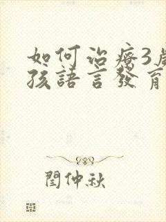 如何治疗3岁小孩语言发育迟缓