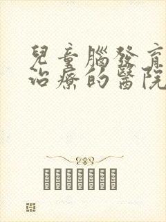 儿童脑发育迟缓治疗的医院哪家好