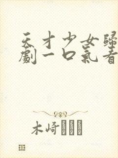 天才少女归来短剧一口气看完