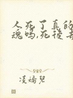 人死了真的有灵魂吗,死后去了哪里