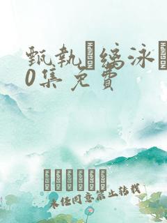 甄执缡泳�50集免费