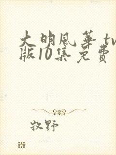 大明风华 tv版10集免费