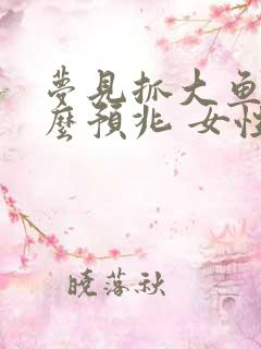 梦见抓大鱼是什么预兆 女性