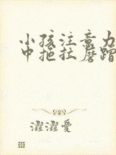 小孩注意力不集中拖拉磨蹭严重