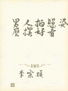 男人拍照姿势怎么摆好看