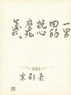 怎么挽回一个对我死心的男人