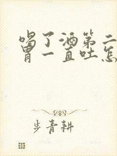 喝了酒第二天反胃一直吐怎么办