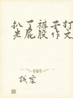 扒了裤子打男生光屁股作文