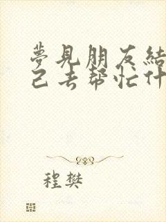 梦见朋友结婚自己去帮忙什么预兆