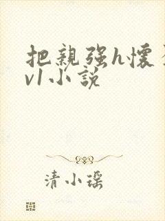 把亲强h怀孕1v1小说