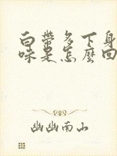 白带多下身有异味是怎么回事