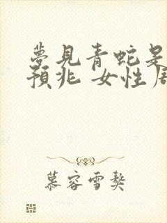 梦见青蛇是什么预兆 女性周公解梦